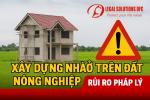 Xây dựng nhà ở trên đất nông nghiệp và rủi ro pháp lý