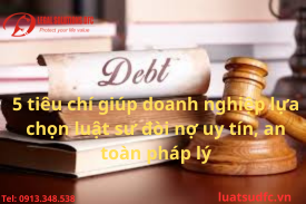 5 tiêu chí giúp doanh nghiệp lựa chọn luật sư đòi nợ uy tín và an toàn pháp lý